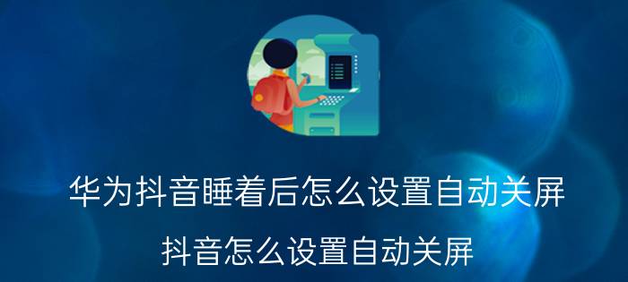 华为抖音睡着后怎么设置自动关屏 抖音怎么设置自动关屏？